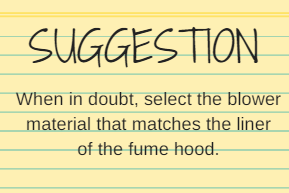 When in doubt, select the blower material that matches the liner of the fume hood.